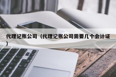 代理记账公司（代理记账公司需要几个会计证）