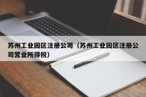 苏州工业园区注册公司（苏州工业园区注册公司营业所得税）