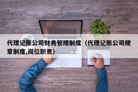 代理记账公司财务管理制度（代理记账公司规章制度,岗位职责）