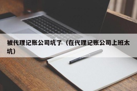 被代理记账公司坑了（在代理记账公司上班太坑）