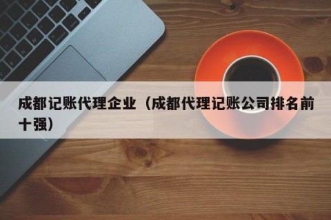 成都记账代理企业（成都代理记账公司排名前十强）