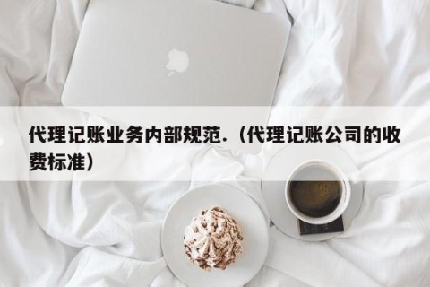 代理记账业务内部规范.（代理记账公司的收费标准）