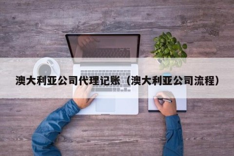 澳大利亚公司代理记账（澳大利亚公司流程）