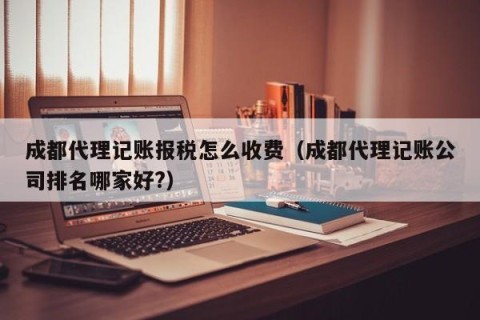 成都代理记账报税怎么收费（成都代理记账公司排名哪家好?）