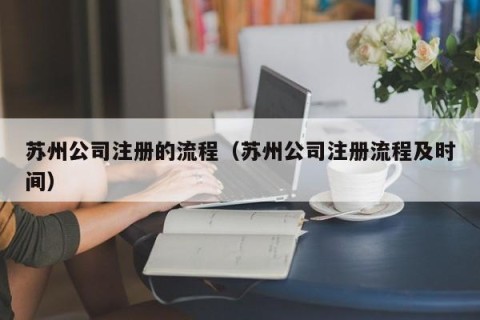 苏州公司注册的流程（苏州公司注册流程及时间）