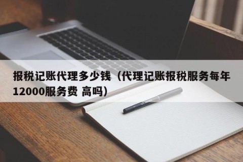 报税记账代理多少钱（代理记账报税服务每年12000服务费 高吗）