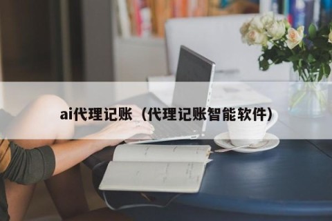 ai代理记账（代理记账智能软件）