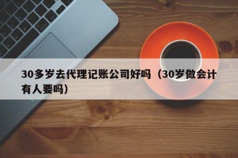 30多岁去代理记账公司好吗（30岁做会计有人要吗）
