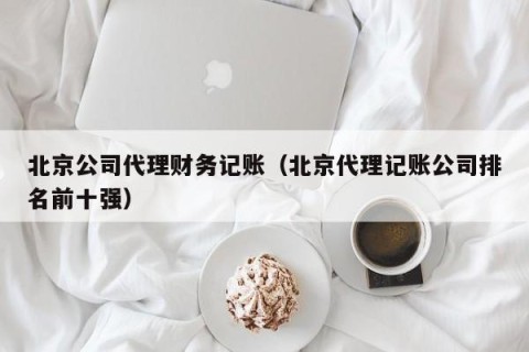 北京公司代理财务记账（北京代理记账公司排名前十强）