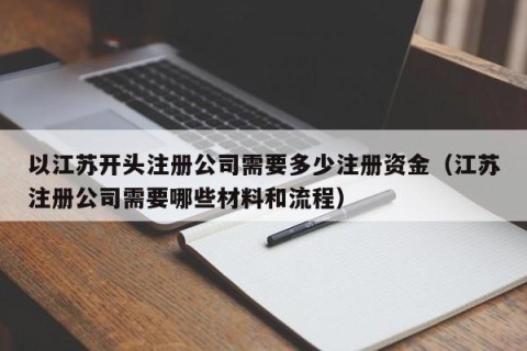 以江苏开头注册公司需要多少注册资金（江苏注册公司需要哪些材料和流程）