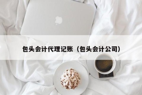 包头会计代理记账（包头会计公司）