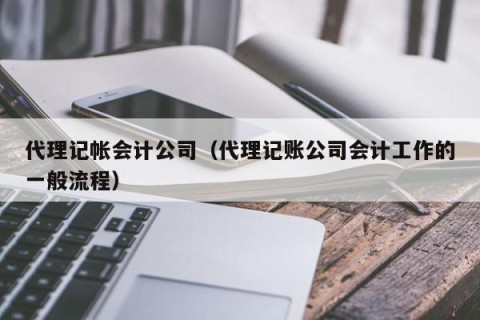 代理记帐会计公司（代理记账公司会计工作的一般流程）