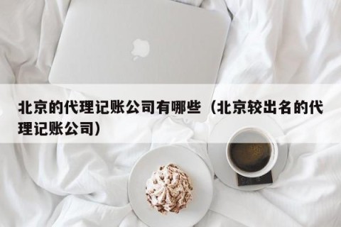 北京的代理记账公司有哪些（北京较出名的代理记账公司）