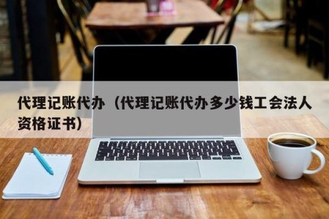 代理记账代办（代理记账代办多少钱工会法人资格证书）