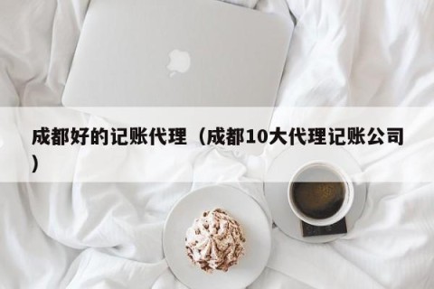 成都好的记账代理（成都10大代理记账公司）