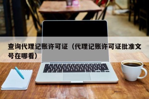 查询代理记账许可证（代理记账许可证批准文号在哪看）