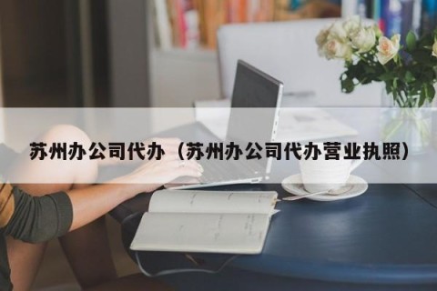 苏州办公司代办（苏州办公司代办营业执照）