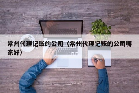 常州代理记账的公司（常州代理记账的公司哪家好）