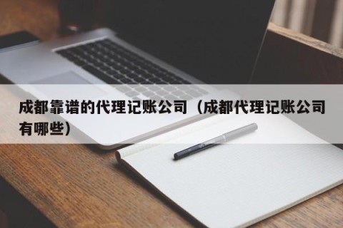 成都靠谱的代理记账公司（成都代理记账公司有哪些）
