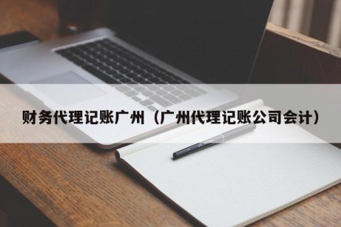 财务代理记账广州（广州代理记账公司会计）