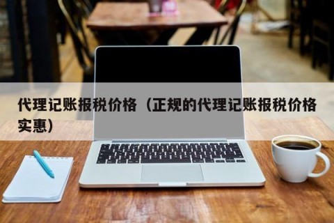 代理记账报税价格（正规的代理记账报税价格实惠）