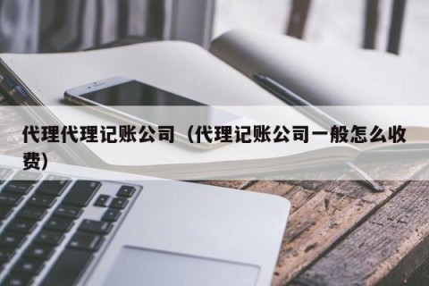 代理代理记账公司（代理记账公司一般怎么收费）