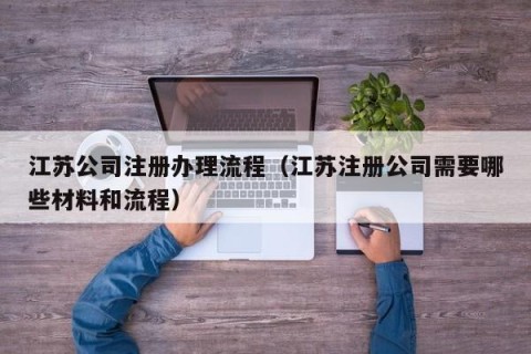 江苏公司注册办理流程（江苏注册公司需要哪些材料和流程）