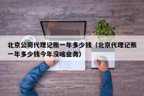 北京公司代理记账一年多少钱（北京代理记账一年多少钱今年没啥业务）