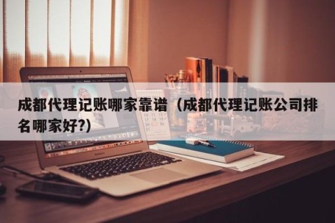 成都代理记账哪家靠谱（成都代理记账公司排名哪家好?）