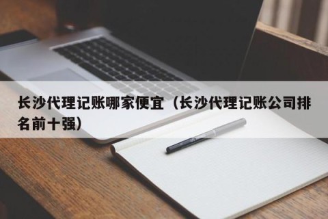 长沙代理记账哪家便宜（长沙代理记账公司排名前十强）
