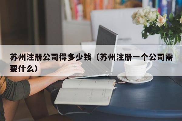 苏州注册公司得多少钱(苏州注册一个公司需要什么)