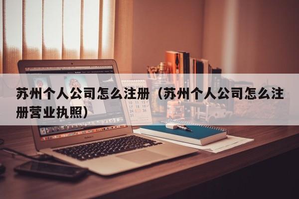 苏州个人公司怎么注册(苏州个人公司怎么注册营业执照)