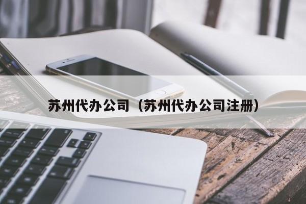 苏州代办公司(苏州代办公司注册)