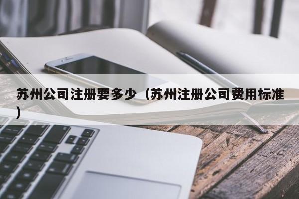 苏州公司注册要多少(苏州注册公司费用标准)